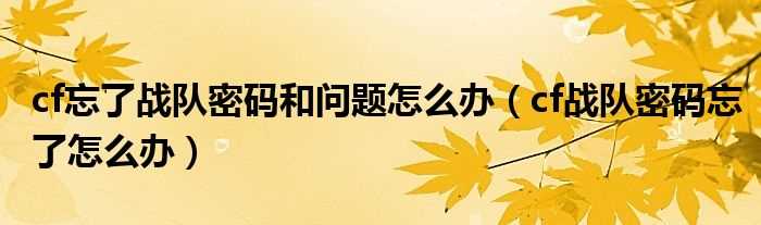 cf战队密码忘了怎么办_cf忘了战队密码和问题怎么办?(cf战队密码忘了怎么办)