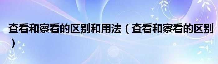 查看和察看的区别_查看和察看的区别和用法(察看)