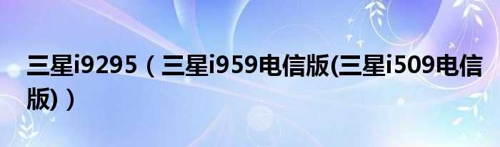 三星i959电信版(三星i509电信版_三星i9295)(三星i959电信版)