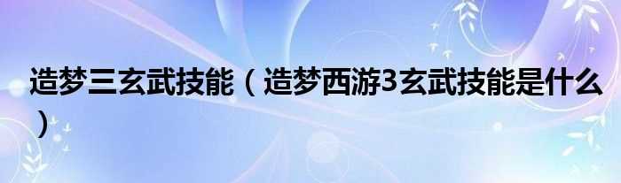 造梦西游3玄武技能是什么_造梦三玄武技能?(造梦西游3玄武)