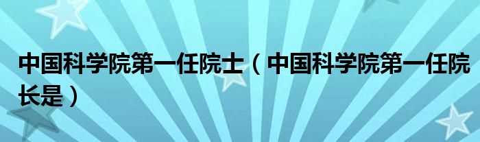 中国科学院第一任院长是_中国科学院第一任院士(中国科学院院士)