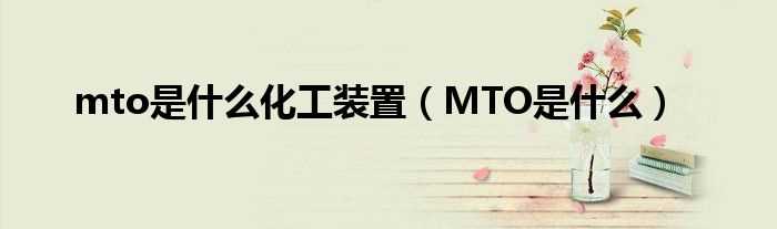 MTO是什么_mto是什么化工装置?(mto)