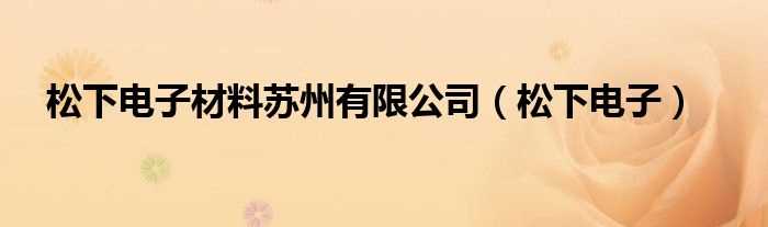 松下电子_松下电子材料苏州有限公司(苏州松下)