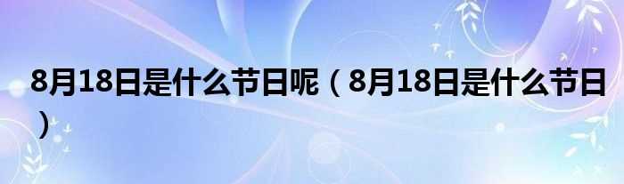 8月18日是什么节日_8月18日是什么节日呢?(8月18日是什么日子)