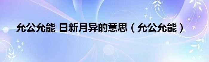 允公允能_允公允能_日新月异的意思(允公允能日新月异)