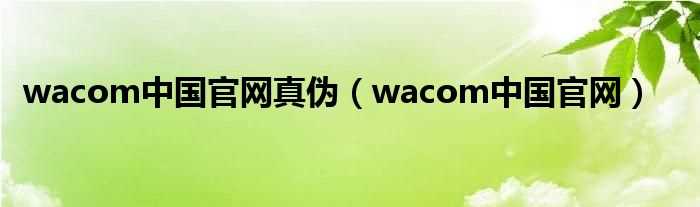 wacom中国官网_wacom中国官网真伪(wacom官网)