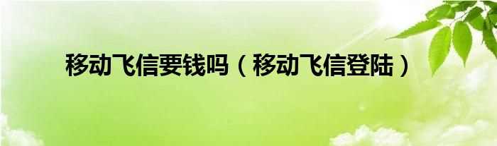 移动飞信登陆_移动飞信要钱吗?(移动飞信登陆)