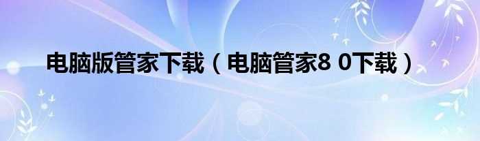 电脑管家8_0下载_电脑版管家下载(电脑管家8.0)