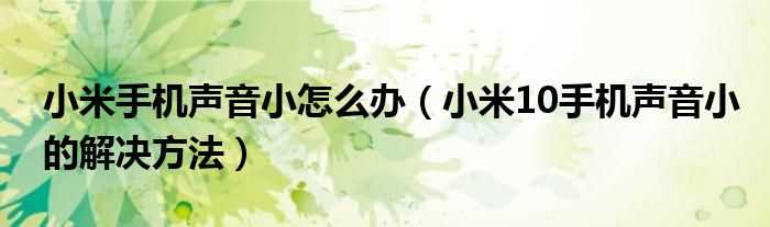 小米10手机声音小的解决办法步骤_小米手机声音小怎么办?(小米手机声音小怎么办)