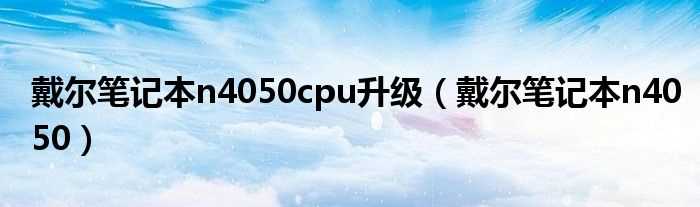 戴尔笔记本n4050_戴尔笔记本n4050cpu升级(戴尔灵越n4050)