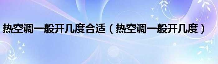 热空调一般开几度_热空调一般开几度合适?(热空调调到多少度合适)