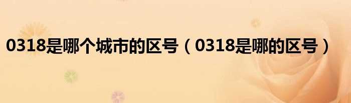 0318是哪的区号_0318是哪个城市的区号?(0318)