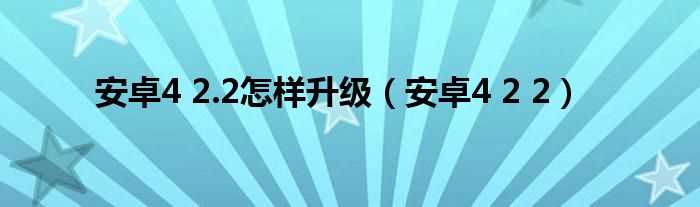 安卓4?2_2_安卓4_2.2怎么样升级?(4.2.2)