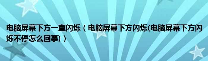 电脑屏幕下方闪烁(电脑屏幕下方闪烁不停怎么回事_电脑屏幕下方一直闪烁)?(电脑屏幕下方闪烁)