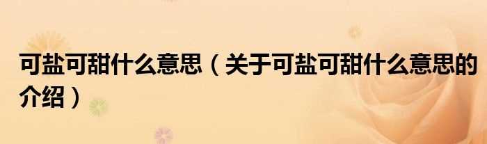 关于可盐可甜什么意思的介绍_可盐可甜什么意思?(可盐可甜是什么意思)