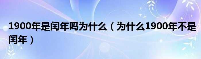 为什么1900年不是闰年_1900年是闰年吗?为什么?(1900年是闰年吗)