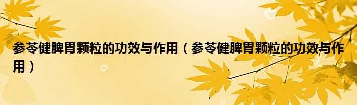 参苓健脾胃颗粒的作用与功效_参苓健脾胃颗粒的作用与功效(参苓健脾胃颗粒的功效与作用)