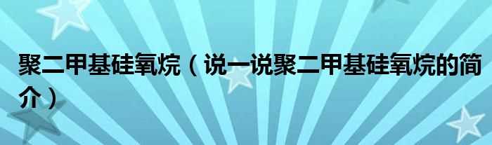 说一说聚二甲基硅氧烷的简介_聚二甲基硅氧烷(聚二甲基硅氧烷)