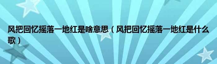 风把回忆摇落一地红是什么歌_风把回忆摇落一地红是啥意思?(风把回忆摇落一地红是什么歌)