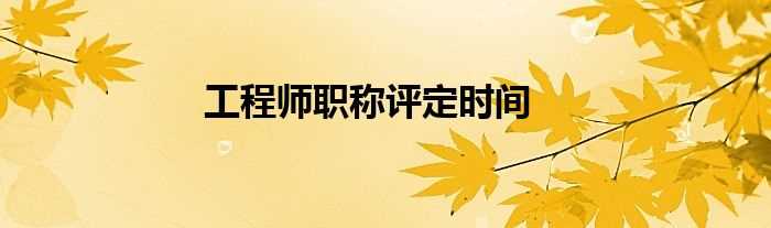 工程师职称评定时间(工程师职称评定时间)