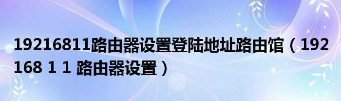 192_168_1_1_路由器设置_19216811路由器设置登陆地址路由馆(192 168 1 1)