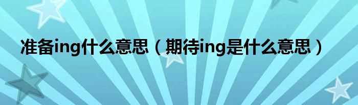 期待ing是什么意思_准备ing什么意思?(期待ing是什么意思)