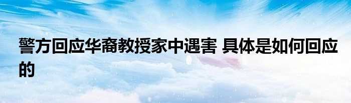 警方回应华裔教授家中遇害_具体是怎么回应的?(警方回应华裔教授家中遇害)