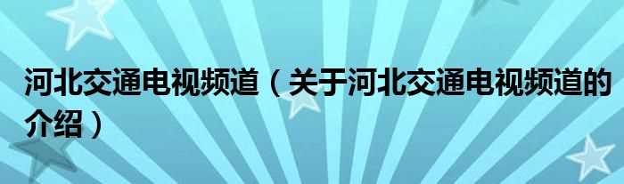 关于河北交通电视频道的介绍_河北交通电视频道(河北交通电视频道)