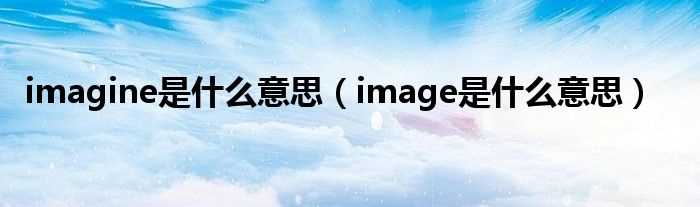 image是什么意思_imagine是什么意思?(imagine是什么意思)