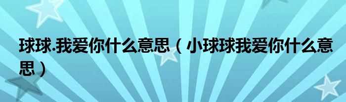 小球球我爱你什么意思_球球.我爱你什么意思?(小球球我爱你)