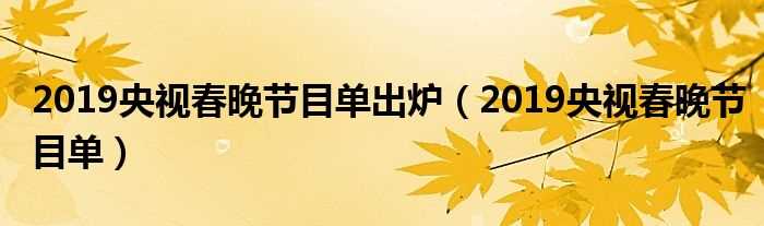 2019央视春晚节目单_2019央视春晚节目单出炉(2019春晚节目单)