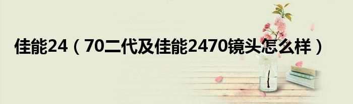 70二代及佳能2470镜头怎么样_佳能24?(佳能24-70二代)