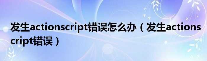 发生actionscript错误_发生actionscript错误怎么办?(发生actionscript错误)