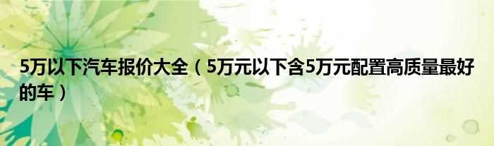 5万元以下含5万元配置高质量最好的车_5万以下汽车报价大全(5万以下汽车报价大全)