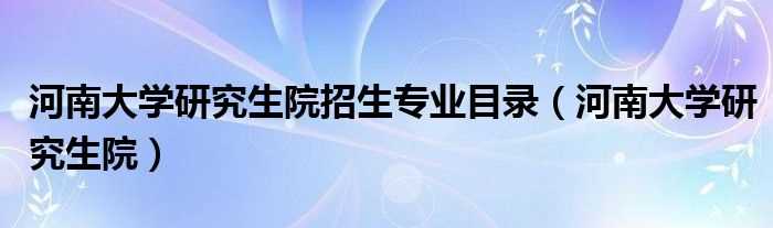 河南大学研究生院_河南大学研究生院招生专业目录(河南大学研究生院)