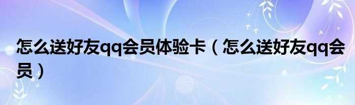 怎么送好友qq会员_怎么送好友qq会员体验卡?(qq会员体验卡)