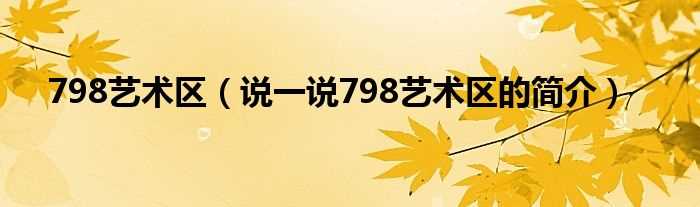 说一说798艺术区的简介_798艺术区(798艺术)