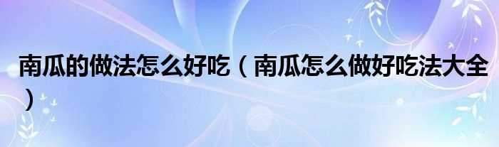 南瓜怎么做好吃法大全_南瓜的做法怎么好吃?(南瓜)