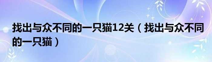 找出与众不同的一只猫_找出与众不同的一只猫12关(找出与众不同的一只猫)