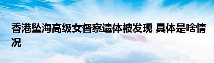 香港坠海高级女督察遗体被发现_具体是啥情况(坠海督察遗体被发现)