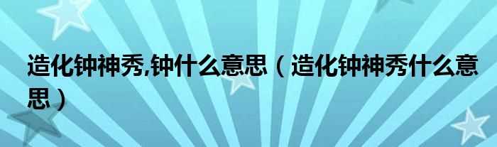 造化钟神秀什么意思_造化钟神秀_钟什么意思?(造化钟神秀)