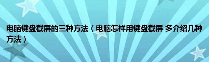 电脑怎么样用键盘截屏?多介绍几种方法_电脑键盘截屏的三种方法?(如何截图 用键盘)