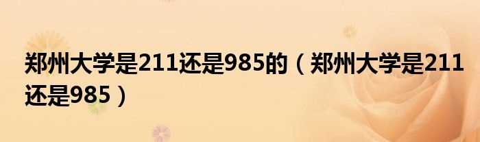 郑州大学是211还是985_郑州大学是211还是985的(郑州大学是211大学还是985大学?)