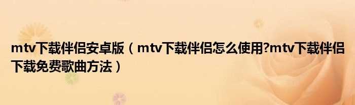 mtv下载伴侣怎么使用?mtv下载伴侣下载免费歌曲方法_mtv下载伴侣安卓版?(mtv下载伴侣)