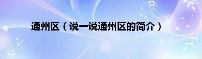 说一说通州区的简介_通州区(通州区)