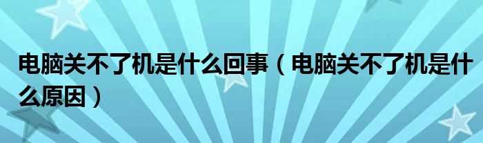 电脑关不了机是什么原因_电脑关不了机是什么回事?(电脑关不了机)