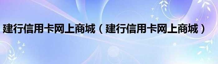 建行信用卡网上商城_建行信用卡网上商城(建行信用卡网上商城)