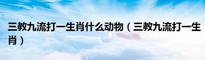 三教九流打一生肖_三教九流打一生肖什么动物?(三教九流是什么生肖)