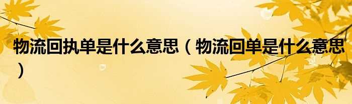 物流回单是什么意思_物流回执单是什么意思?(回执单)