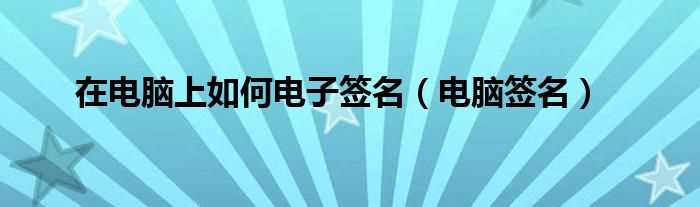 电脑签名_在电脑上怎么电子签名?(电脑签名)